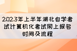 2023年上半年湖北自學考試計算機化考試網上報名時間及流程