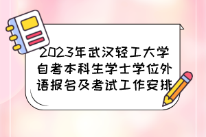 2023年武漢輕工大學(xué)自考本科生學(xué)士學(xué)位外語(yǔ)報(bào)名及考試工作安排