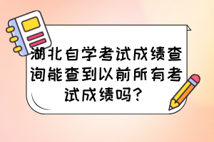 湖北自學(xué)考試成績查詢能查到以前所有考試成績嗎？