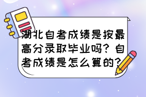 湖北自考成績是按最高分錄取畢業(yè)嗎？自考成績是怎么算的？