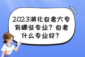 2023湖北自考大專有哪些專業(yè)？自考什么專業(yè)好？