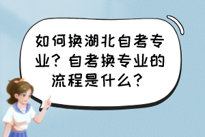 如何換湖北自考專業(yè)？自考換專業(yè)的流程是什么？