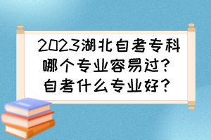 2023湖北自考?？颇膫€專業(yè)容易過？自考什么專業(yè)好？