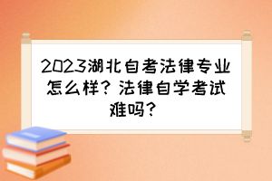 2023湖北自考法律專業(yè)怎么樣？法律自學考試難嗎？