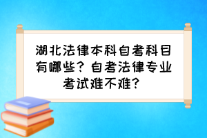 湖北法律本科自考科目有哪些？自考法律專(zhuān)業(yè)考試難不難？