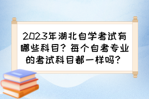 2023年湖北自學(xué)考試有哪些科目？每個(gè)自考專業(yè)的考試科目都一樣嗎？