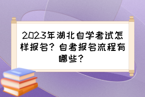 2023年湖北自學(xué)考試怎樣報(bào)名？自考報(bào)名流程有哪些？