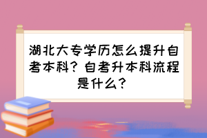 湖北大專學(xué)歷怎么提升自考本科？自考升本科流程是什么？