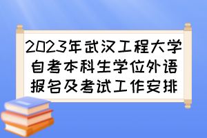 2023年武漢工程大學(xué)自考本科生學(xué)位外語(yǔ)報(bào)名及考試工作安排