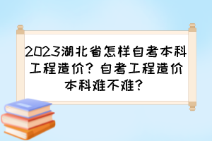 2023湖北省怎樣自考本科工程造價(jià)？自考工程造價(jià)本科難不難？