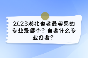 2023湖北自考最容易的專業(yè)是哪個(gè)？自考什么專業(yè)好考？