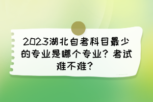 2023湖北自考科目最少的專業(yè)是哪個(gè)專業(yè)？考試難不難？