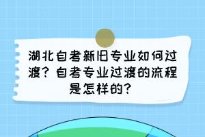 湖北自考新舊專業(yè)如何過渡？自考專業(yè)過渡的流程是怎樣的？