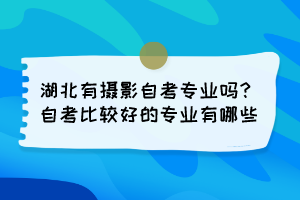 湖北有攝影自考專業(yè)嗎？自考比較好的專業(yè)有哪些？