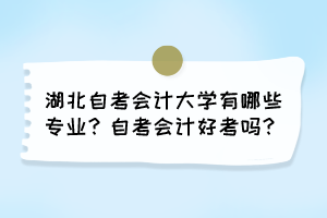 湖北自考會計大學有哪些專業(yè)？自考會計好考嗎？