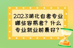 2023湖北自考專業(yè)哪些容易考？什么專業(yè)就業(yè)前景好？