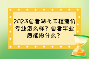 2023自考湖北工程造價(jià)專業(yè)怎么樣？自考畢業(yè)后能做什么？