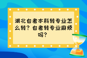 湖北自考本科轉(zhuǎn)專業(yè)怎么轉(zhuǎn)？自考轉(zhuǎn)專業(yè)麻煩嗎？