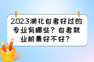 2023湖北自考好過的專業(yè)有哪些？自考就業(yè)前景好不好？