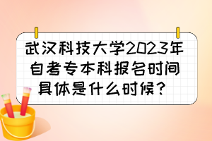 武漢科技大學(xué)2023年自考專(zhuān)本科報(bào)名時(shí)間具體是什么時(shí)候？