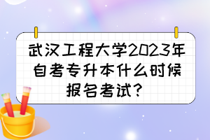 武漢工程大學(xué)2023年自考專升本什么時候報名考試？