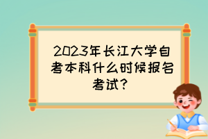 2023年長江大學自考本科什么時候報名考試？