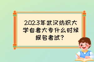 2023年武漢紡織大學自考大專什么時候報名考試？