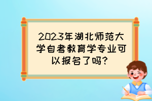 2023年湖北師范大學(xué)自考教育學(xué)專業(yè)可以報名了嗎？