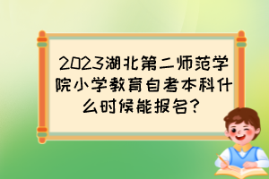 2023湖北第二師范學院小學教育自考本科什么時候能報名？