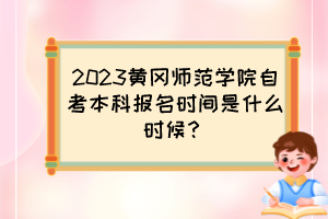 2023黃岡師范學(xué)院自考本科報名時間是什么時候？