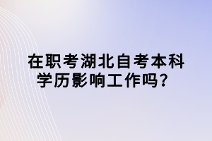 在職考湖北自考本科學歷影響工作嗎？