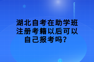 湖北自考在助學(xué)班注冊(cè)考籍以后可以自己報(bào)考嗎？