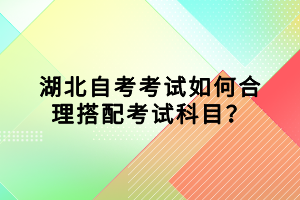 湖北自考考試如何合理搭配考試科目？