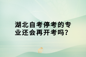 湖北自考停考的專業(yè)還會再開考嗎？