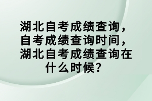 湖北自考成績查詢，自考成績查詢時間，湖北自考成績查詢在什么時候？