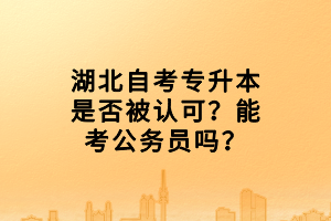 湖北自考專升本是否被認(rèn)可？能考公務(wù)員嗎？