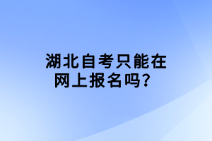 湖北自考只能在網(wǎng)上報名嗎？