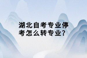 湖北自考專業(yè)?？荚趺崔D(zhuǎn)專業(yè)？