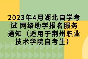 2023年4月湖北自學(xué)考試 網(wǎng)絡(luò)助學(xué)報名服務(wù)通知（適用于荊州職業(yè)技術(shù)學(xué)院自考生）