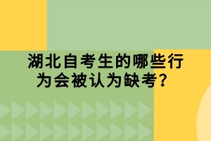 湖北自考生的哪些行為會被認為缺考？