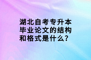 湖北自考專升本畢業(yè)論文的結(jié)構(gòu)和格式是什么？