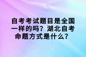 自考考試題目是全國一樣的嗎？湖北自考命題方式是什么？