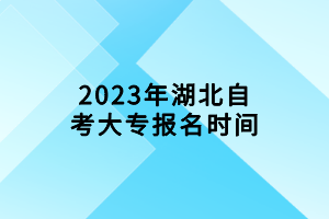 2023年湖北自考大專報名時間