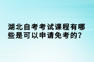 湖北自考考試課程有哪些是可以申請免考的？