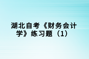 湖北自考《財(cái)務(wù)會計(jì)學(xué)》練習(xí)題（1）