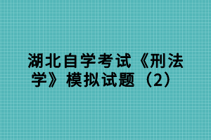 湖北自學(xué)考試《刑法學(xué)》模擬試題（2）