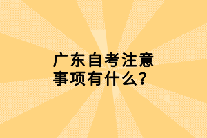 廣東自考注意事項有什么？