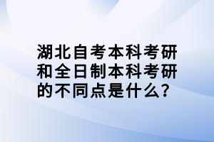 湖北自考本科考研和全日制本科考研的不同點是什么？