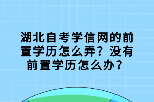 湖北自考學(xué)信網(wǎng)的前置學(xué)歷怎么弄？沒有前置學(xué)歷怎么辦？