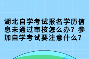 湖北自學(xué)考試報(bào)名學(xué)歷信息未通過(guò)審核怎么辦？參加自學(xué)考試要注意什么？